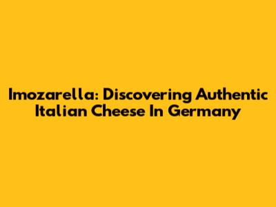 Imozarella: Discovering Authentic Italian Cheese In Germany