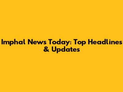 Imphal News Today: Top Headlines & Updates