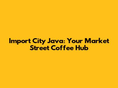 Import City Java: Your Market Street Coffee Hub