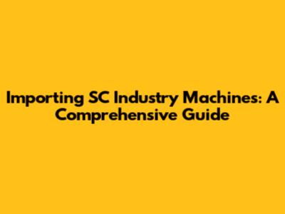 Importing SC Industry Machines: A Comprehensive Guide