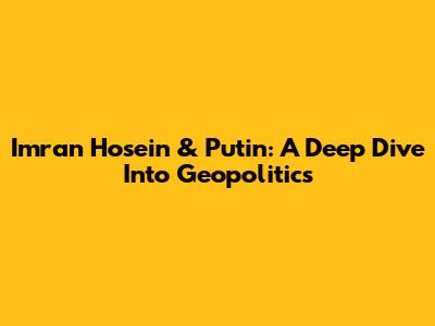 Imran Hosein & Putin: A Deep Dive Into Geopolitics