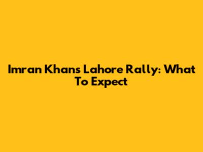 Imran Khan's Lahore Rally: What To Expect