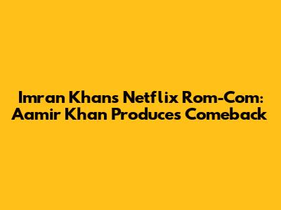 Imran Khan's Netflix Rom-Com: Aamir Khan Produces Comeback