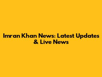 Imran Khan News: Latest Updates & Live News