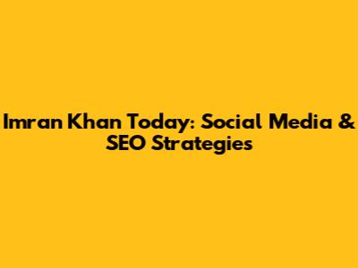 Imran Khan Today: Social Media & SEO Strategies