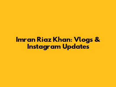 Imran Riaz Khan: Vlogs & Instagram Updates