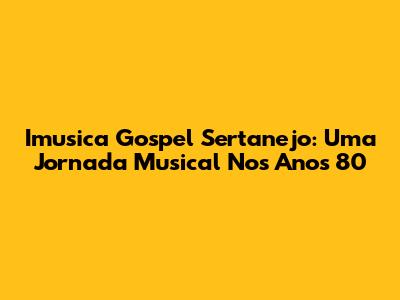 Imusica Gospel Sertanejo: Uma Jornada Musical Nos Anos 80