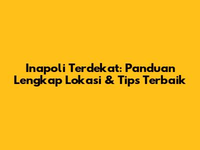 Inapoli Terdekat: Panduan Lengkap Lokasi & Tips Terbaik