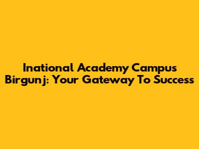 Inational Academy Campus Birgunj: Your Gateway To Success
