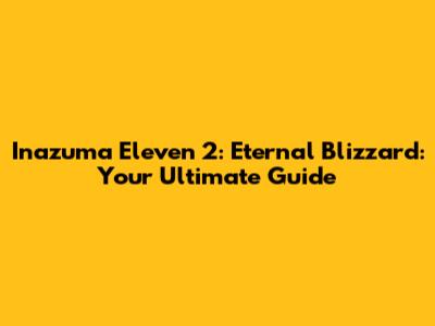 Inazuma Eleven 2: Eternal Blizzard: Your Ultimate Guide