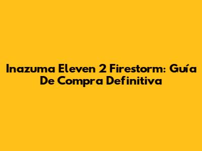 Inazuma Eleven 2 Firestorm: Guía De Compra Definitiva