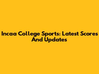 Incaa College Sports: Latest Scores And Updates