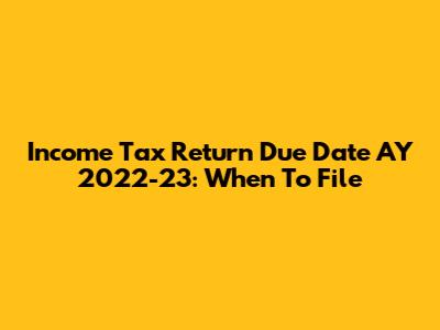 Income Tax Return Due Date AY 2022-23: When To File