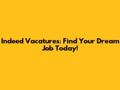 Indeed Vacatures: Find Your Dream Job Today!