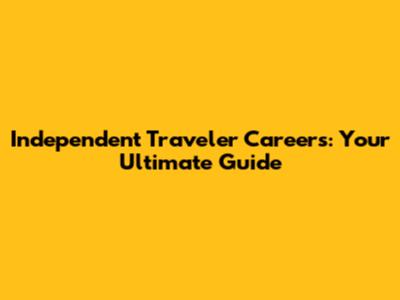 Independent Traveler Careers: Your Ultimate Guide