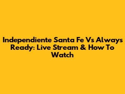 Independiente Santa Fe Vs Always Ready: Live Stream & How To Watch