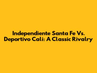 Independiente Santa Fe Vs. Deportivo Cali: A Classic Rivalry