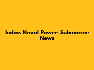 India's Naval Power: Submarine News