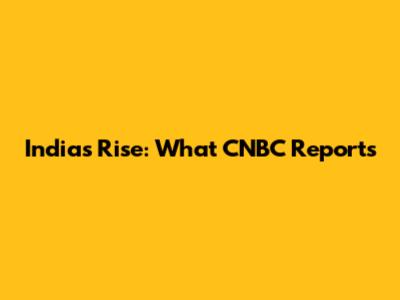 India's Rise: What CNBC Reports
