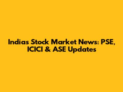 India's Stock Market News: PSE, ICICI & ASE Updates