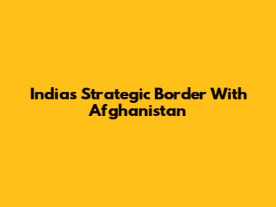 India's Strategic Border With Afghanistan