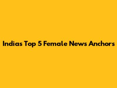 India's Top 5 Female News Anchors