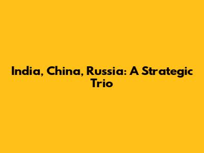 India, China, Russia: A Strategic Trio