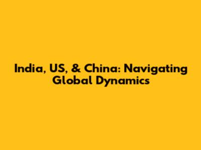 India, US, & China: Navigating Global Dynamics