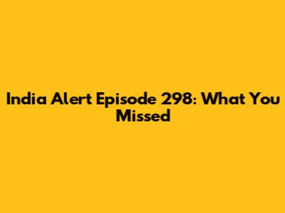 India Alert Episode 298: What You Missed