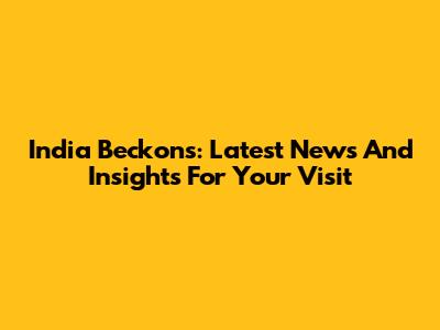 India Beckons: Latest News And Insights For Your Visit