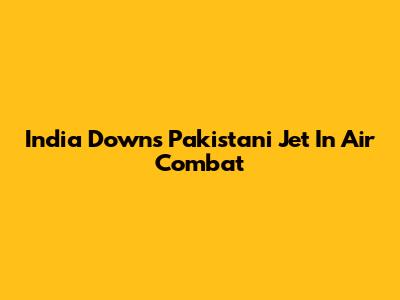 India Downs Pakistani Jet In Air Combat