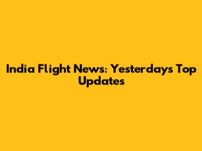 India Flight News: Yesterday's Top Updates