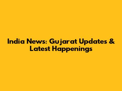 India News: Gujarat Updates & Latest Happenings