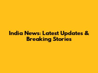 India News: Latest Updates & Breaking Stories