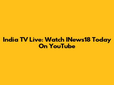 India TV Live: Watch INews18 Today On YouTube