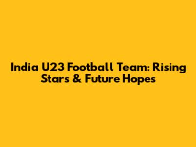 India U23 Football Team: Rising Stars & Future Hopes