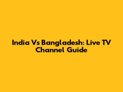 India Vs Bangladesh: Live TV Channel Guide