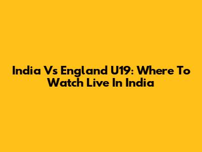 India Vs England U19: Where To Watch Live In India