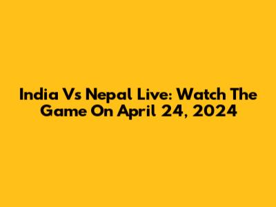 India Vs Nepal Live: Watch The Game On April 24, 2024