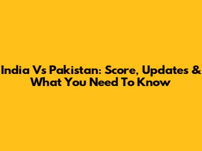 India Vs Pakistan: Score, Updates & What You Need To Know