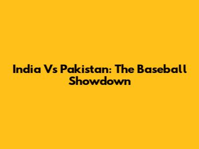 India Vs Pakistan: The Baseball Showdown