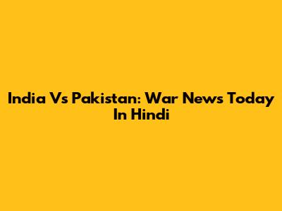 India Vs Pakistan: War News Today In Hindi