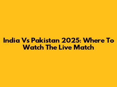 India Vs Pakistan 2025: Where To Watch The Live Match