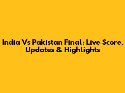 India Vs Pakistan Final: Live Score, Updates & Highlights