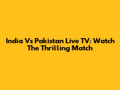 India Vs Pakistan Live TV: Watch The Thrilling Match