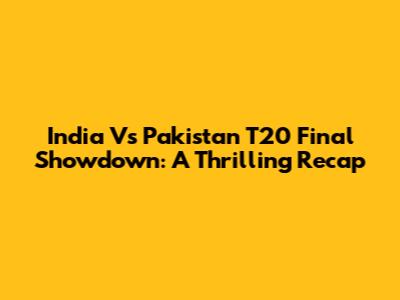 India Vs Pakistan T20 Final Showdown: A Thrilling Recap