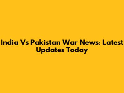 India Vs Pakistan War News: Latest Updates Today