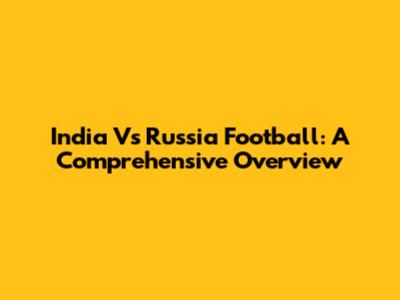 India Vs Russia Football: A Comprehensive Overview