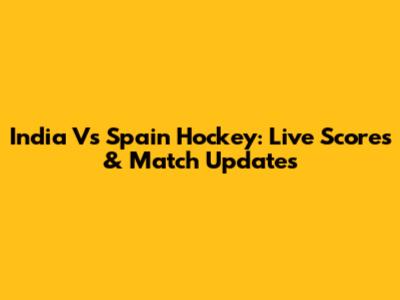 India Vs Spain Hockey: Live Scores & Match Updates
