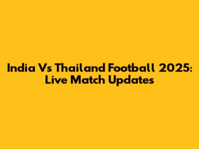 India Vs Thailand Football 2025: Live Match Updates